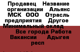 Продавец › Название организации ­ Альянс-МСК, ООО › Отрасль предприятия ­ Другое › Минимальный оклад ­ 25 000 - Все города Работа » Вакансии   . Адыгея респ.